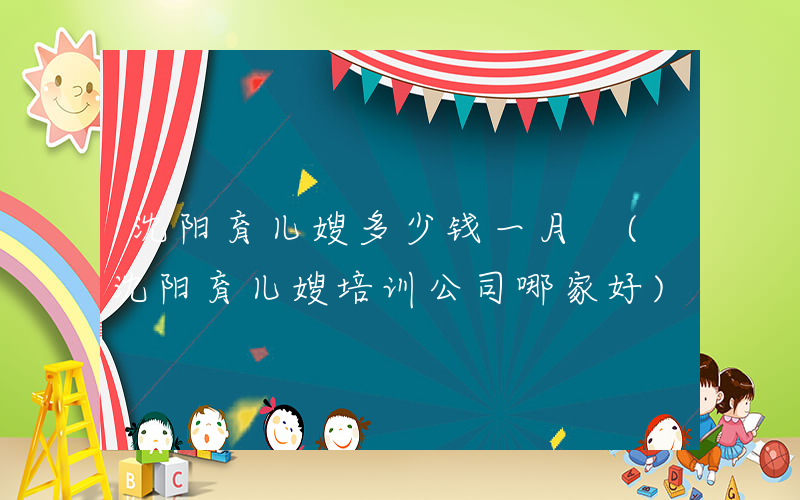 沈阳育儿嫂多少钱一月 (沈阳育儿嫂培训公司哪家好)